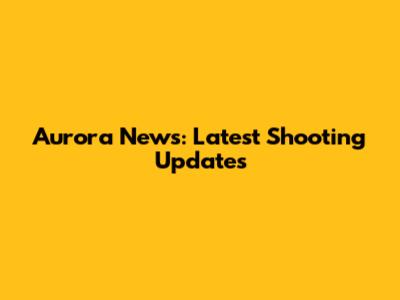 Aurora News: Latest Shooting Updates