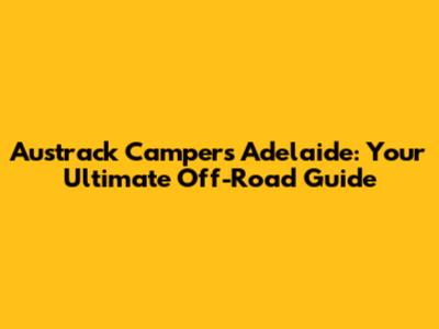 Austrack Campers Adelaide: Your Ultimate Off-Road Guide