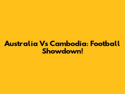 Australia Vs Cambodia: Football Showdown!