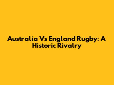 Australia Vs England Rugby: A Historic Rivalry