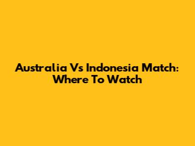 Australia Vs Indonesia Match: Where To Watch