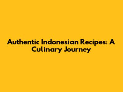 Authentic Indonesian Recipes: A Culinary Journey