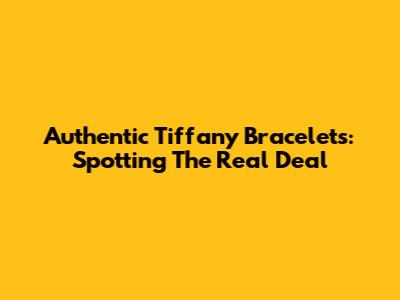 Authentic Tiffany Bracelets: Spotting The Real Deal
