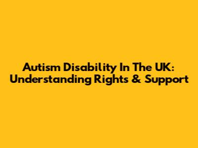 Autism Disability In The UK: Understanding Rights & Support