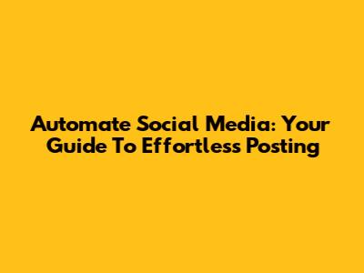 Automate Social Media: Your Guide To Effortless Posting