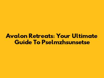 Avalon Retreats: Your Ultimate Guide To Pselmzhsunsetse