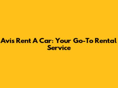 Avis Rent A Car: Your Go-To Rental Service