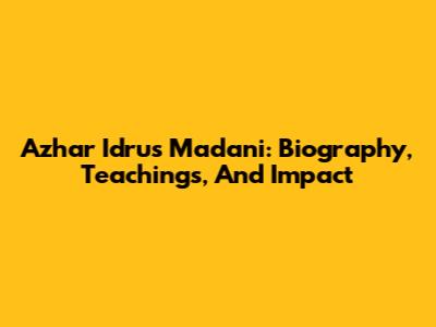 Azhar Idrus Madani: Biography, Teachings, And Impact