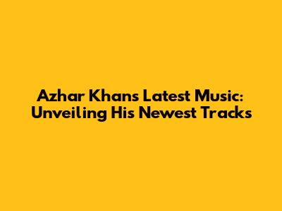Azhar Khan's Latest Music: Unveiling His Newest Tracks
