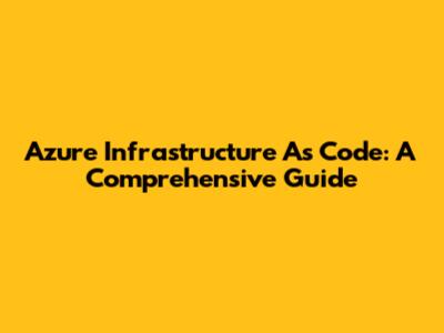 Azure Infrastructure As Code: A Comprehensive Guide