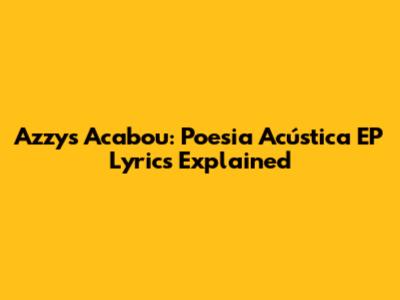 Azzy's "Acabou": Poesia Acústica EP Lyrics Explained