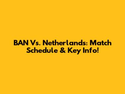 BAN Vs. Netherlands: Match Schedule & Key Info!