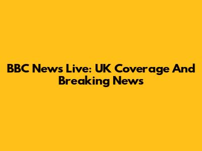 BBC News Live: UK Coverage And Breaking News