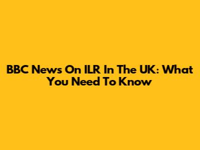 BBC News On ILR In The UK: What You Need To Know