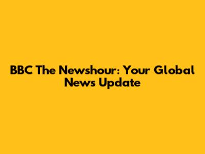 BBC The Newshour: Your Global News Update