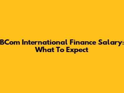 BCom International Finance Salary: What To Expect