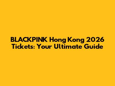 BLACKPINK Hong Kong 2026 Tickets: Your Ultimate Guide