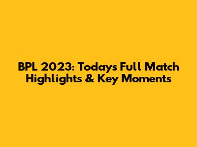 BPL 2023: Today's Full Match Highlights & Key Moments