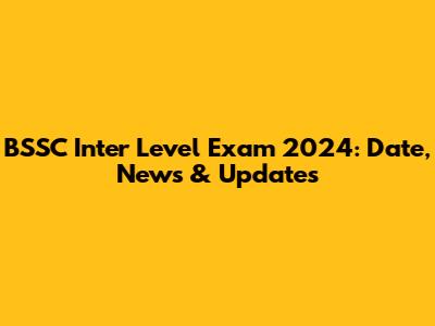 BSSC Inter Level Exam 2024: Date, News & Updates