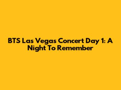 BTS Las Vegas Concert Day 1: A Night To Remember