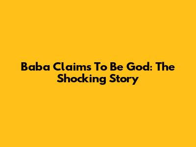 Baba Claims To Be God: The Shocking Story