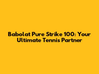 Babolat Pure Strike 100: Your Ultimate Tennis Partner