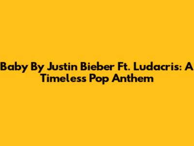 Baby By Justin Bieber Ft. Ludacris: A Timeless Pop Anthem