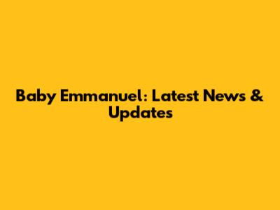 Baby Emmanuel: Latest News & Updates