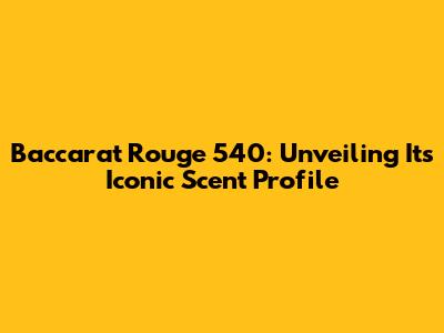 Baccarat Rouge 540: Unveiling Its Iconic Scent Profile