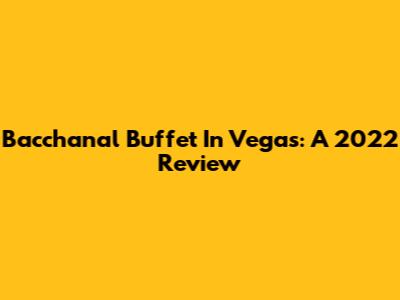 Bacchanal Buffet In Vegas: A 2022 Review