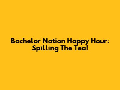 Bachelor Nation Happy Hour: Spilling The Tea!