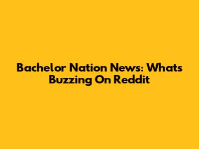 Bachelor Nation News: What's Buzzing On Reddit