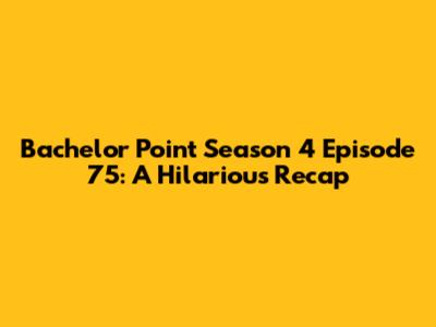 Bachelor Point Season 4 Episode 75: A Hilarious Recap