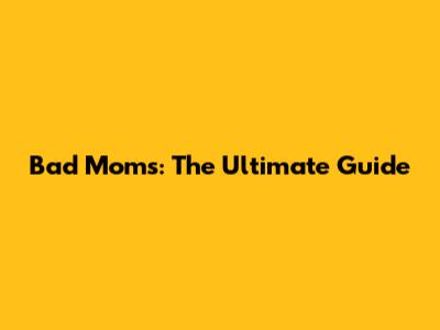 Bad Moms: The Ultimate Guide