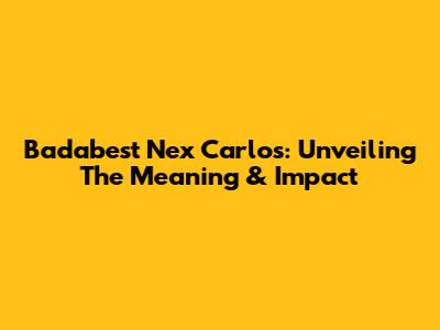 Badabest Nex Carlos: Unveiling The Meaning & Impact