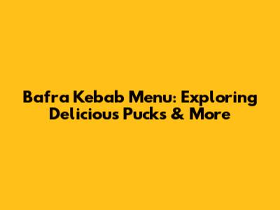 Bafra Kebab Menu: Exploring Delicious Pucks & More