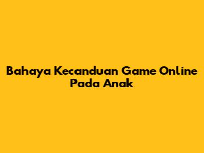 Bahaya Kecanduan Game Online Pada Anak
