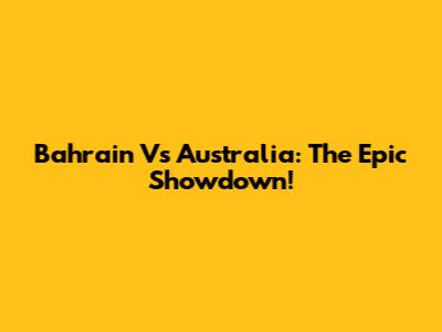 Bahrain Vs Australia: The Epic Showdown!