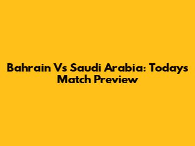 Bahrain Vs Saudi Arabia: Today's Match Preview