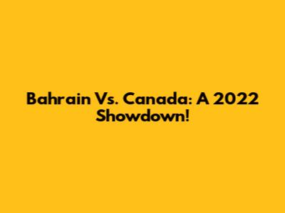 Bahrain Vs. Canada: A 2022 Showdown!