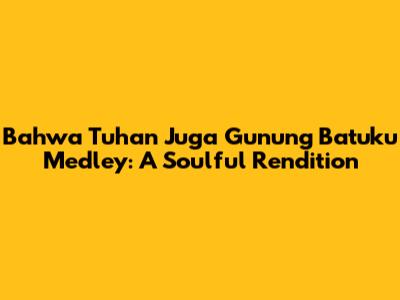 Bahwa Tuhan Juga Gunung Batuku Medley: A Soulful Rendition