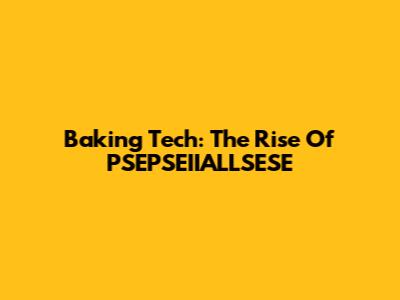 Baking Tech: The Rise Of PSEPSEIIALLSESE