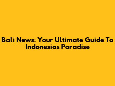 Bali News: Your Ultimate Guide To Indonesia's Paradise