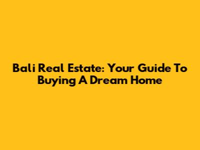 Bali Real Estate: Your Guide To Buying A Dream Home