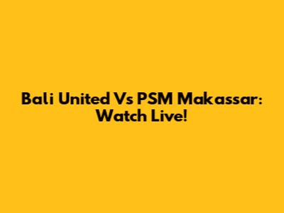Bali United Vs PSM Makassar: Watch Live!