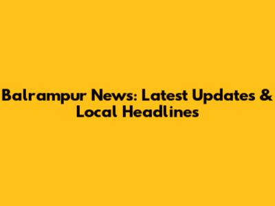 Balrampur News: Latest Updates & Local Headlines