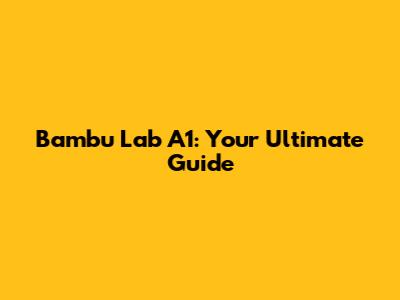 Bambu Lab A1: Your Ultimate Guide