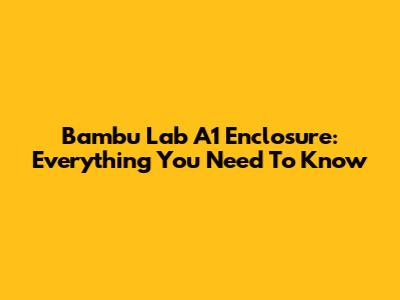 Bambu Lab A1 Enclosure: Everything You Need To Know
