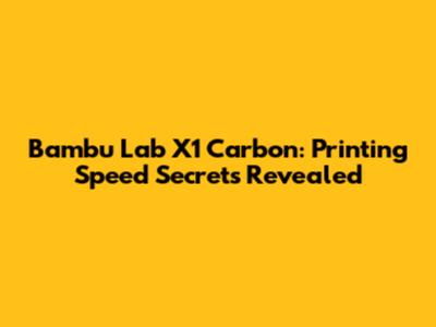 Bambu Lab X1 Carbon: Printing Speed Secrets Revealed