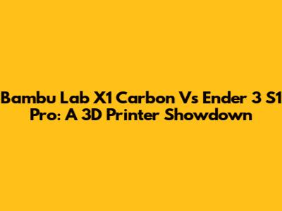 Bambu Lab X1 Carbon Vs Ender 3 S1 Pro: A 3D Printer Showdown